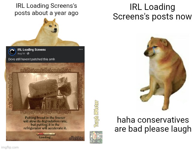 Truly a legend has fallen | IRL Loading Screens's posts about a year ago; IRL Loading Screens's posts now; haha conservatives are bad please laugh | image tagged in memes,buff doge vs cheems | made w/ Imgflip meme maker