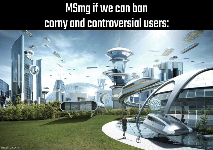 The future world if | MSmg if we can ban corny and controversial users: | image tagged in the future world if | made w/ Imgflip meme maker
