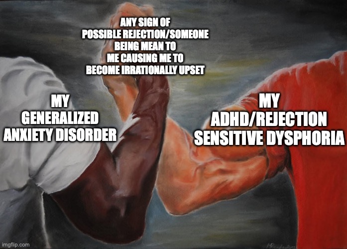 My Mental Health in a Nutshell | ANY SIGN OF POSSIBLE REJECTION/SOMEONE BEING MEAN TO ME CAUSING ME TO BECOME IRRATIONALLY UPSET; MY ADHD/REJECTION SENSITIVE DYSPHORIA; MY GENERALIZED ANXIETY DISORDER | image tagged in holding hands | made w/ Imgflip meme maker