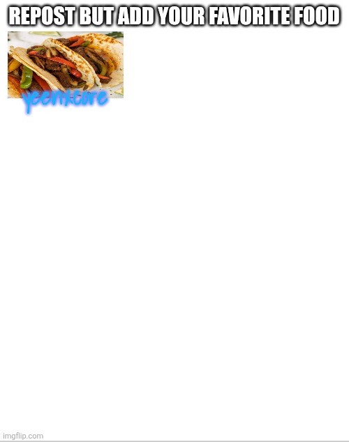 Blank White Template | REPOST BUT ADD YOUR FAVORITE FOOD; yeenxcore | image tagged in blank white template | made w/ Imgflip meme maker