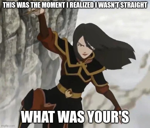 THIS WAS THE MOMENT I REALIZED I WASN'T STRAIGHT; WHAT WAS YOUR'S | image tagged in lgbtq,avatar the last airbender,azula,gay | made w/ Imgflip meme maker