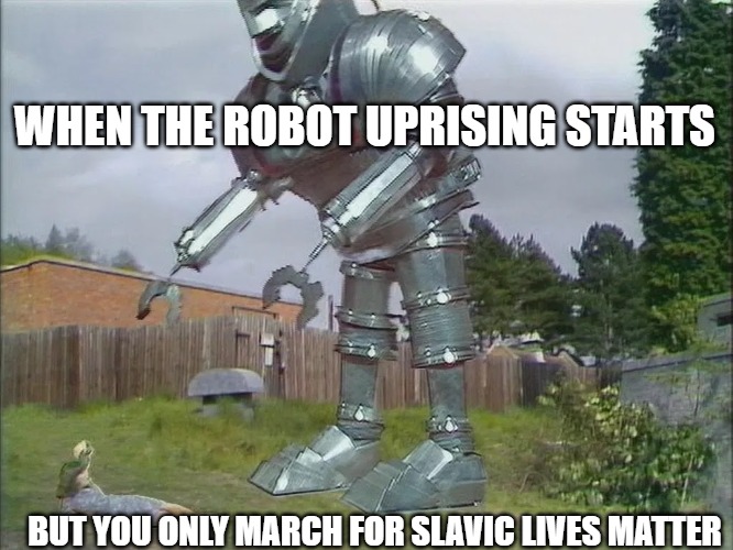 Slavic K1 Robot | WHEN THE ROBOT UPRISING STARTS; BUT YOU ONLY MARCH FOR SLAVIC LIVES MATTER | image tagged in slavic k1 robot | made w/ Imgflip meme maker