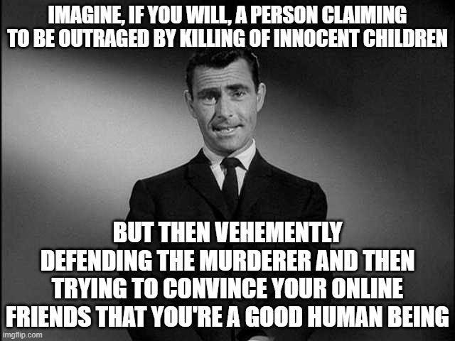 rod serling twilight zone | IMAGINE, IF YOU WILL, A PERSON CLAIMING TO BE OUTRAGED BY KILLING OF INNOCENT CHILDREN BUT THEN VEHEMENTLY DEFENDING THE MURDERER AND THEN T | image tagged in rod serling twilight zone | made w/ Imgflip meme maker