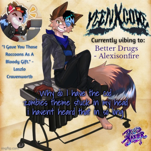 Yeenxcore announcement template | Better Drugs - Alexisonfire; Why do I have the cod zombies theme stuck in my head i haven't heard that in so long | image tagged in yeenxcore announcement template | made w/ Imgflip meme maker
