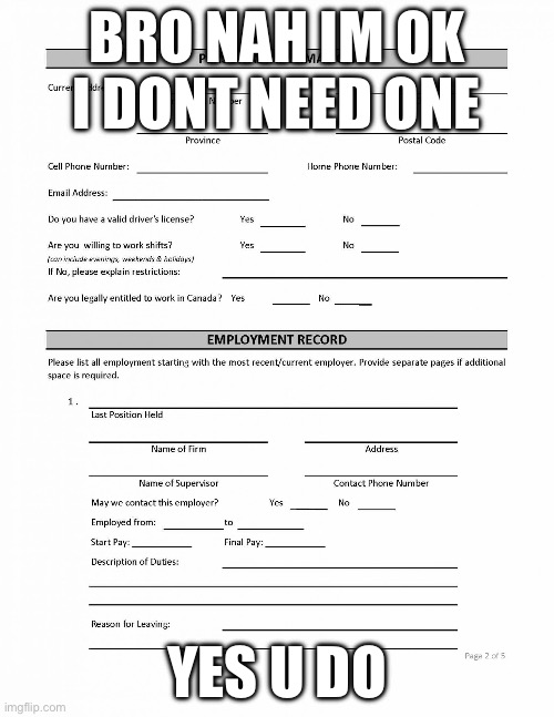 Job Application Blank | BRO NAH IM OK I DONT NEED ONE; YES U DO | image tagged in job application blank | made w/ Imgflip meme maker