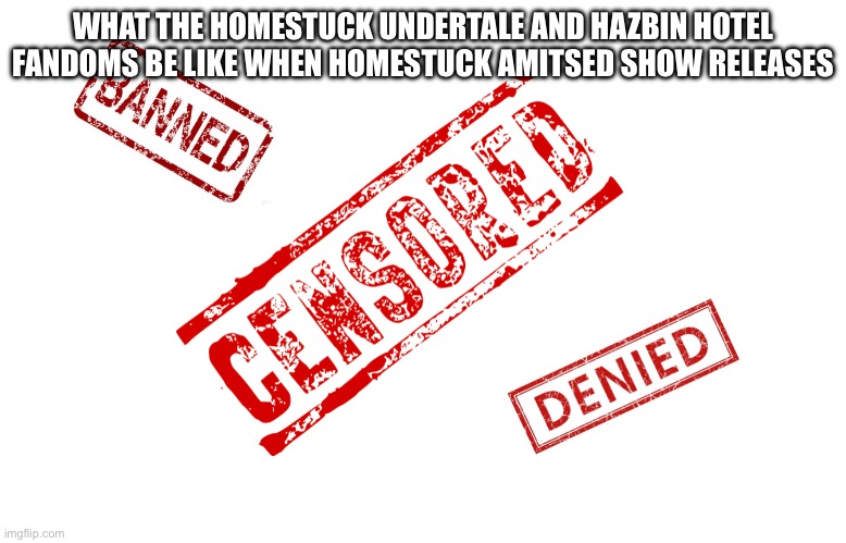 Censorship | WHAT THE HOMESTUCK UNDERTALE AND HAZBIN HOTEL FANDOMS BE LIKE WHEN HOMESTUCK AMITSED SHOW RELEASES | image tagged in censorship | made w/ Imgflip meme maker