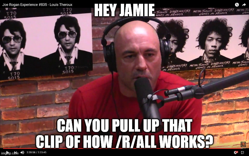 Joe Rogan | HEY JAMIE; CAN YOU PULL UP THAT CLIP OF HOW /R/ALL WORKS? | image tagged in joe rogan | made w/ Imgflip meme maker
