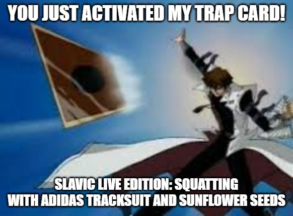 Yu gi oh | YOU JUST ACTIVATED MY TRAP CARD! SLAVIC LIVE EDITION: SQUATTING WITH ADIDAS TRACKSUIT AND SUNFLOWER SEEDS | image tagged in yu gi oh,slavic yu-gi-oh | made w/ Imgflip meme maker
