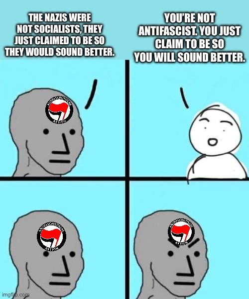 Angry npc wojak | THE NAZIS WERE NOT SOCIALISTS, THEY JUST CLAIMED TO BE SO THEY WOULD SOUND BETTER. YOU’RE NOT ANTIFASCIST. YOU JUST CLAIM TO BE SO YOU WILL SOUND BETTER. | image tagged in angry npc wojak | made w/ Imgflip meme maker