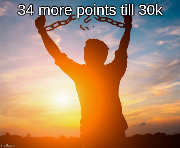 this better earn me like 34 points | 34 more points till 30k | image tagged in man breaking free from chains over the sunset | made w/ Imgflip meme maker