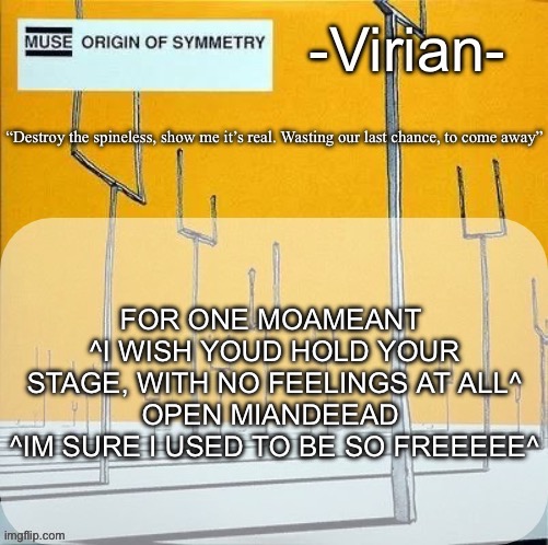 Fire lyrics, but they’re like soprano level octaves high | FOR ONE MOAMEANT 
^I WISH YOUD HOLD YOUR STAGE, WITH NO FEELINGS AT ALL^
OPEN MIANDEEAD 
^IM SURE I USED TO BE SO FREEEEE^ | image tagged in virian muse announcement temp | made w/ Imgflip meme maker