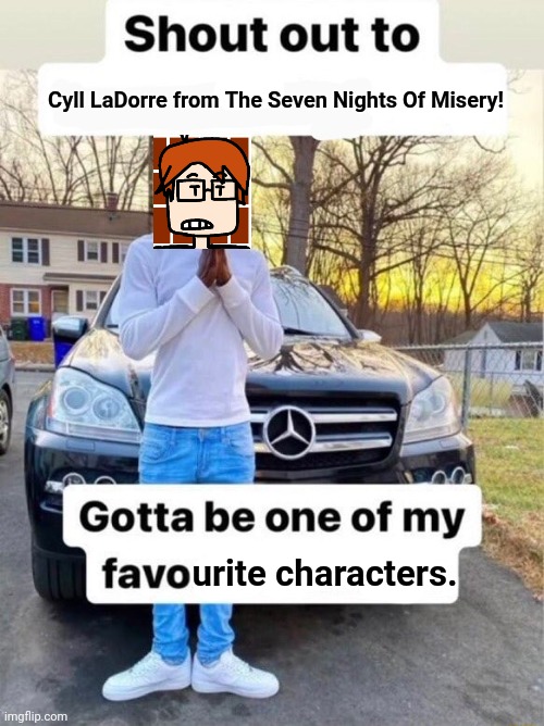 MC has recently watched the Seven Nights Of Misery movie. | Cyll LaDorre from The Seven Nights Of Misery! urite characters. | image tagged in the seven nights of misery,mc,moscovio may,movies | made w/ Imgflip meme maker