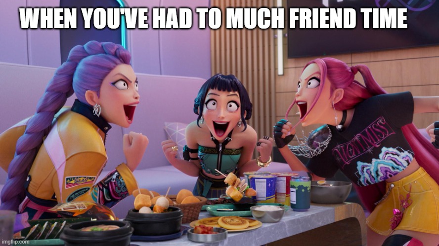 Friends | WHEN YOU'VE HAD TO MUCH FRIEND TIME | image tagged in huntrix eating | made w/ Imgflip meme maker