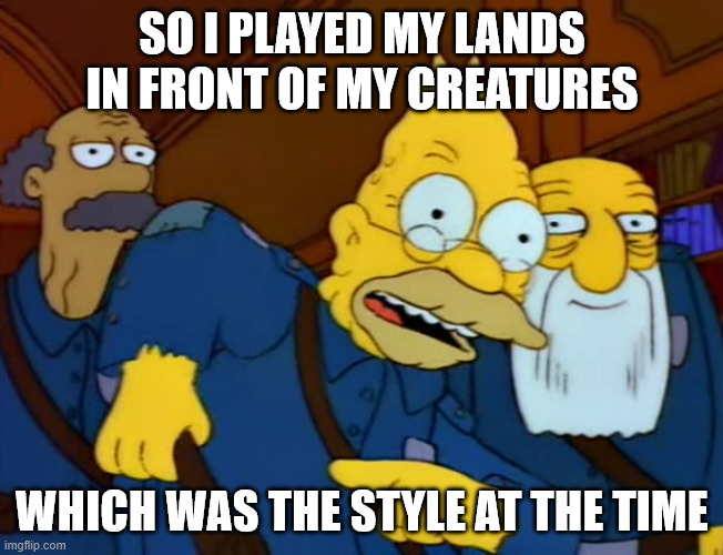 MTG boomers | SO I PLAYED MY LANDS IN FRONT OF MY CREATURES; WHICH WAS THE STYLE AT THE TIME | image tagged in style at the time,mtg,magic the gathering | made w/ Imgflip meme maker
