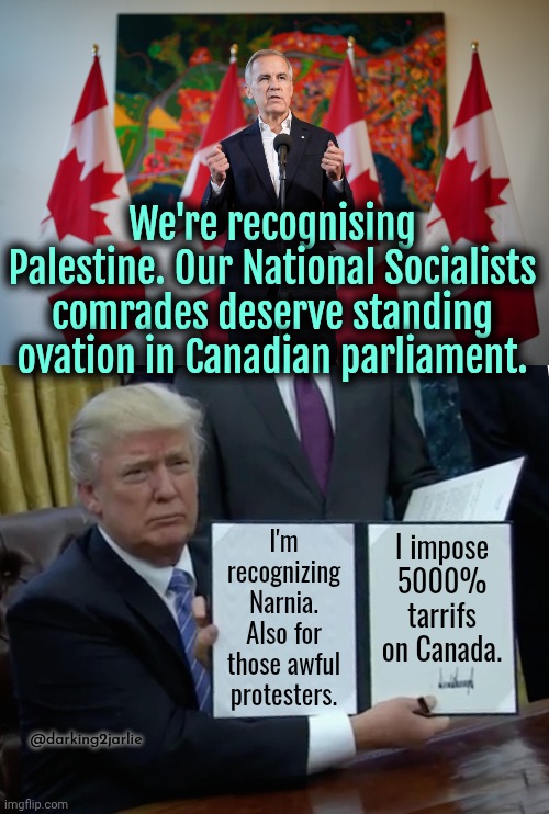 Canada stands with Diversity Reich. | We're recognising Palestine. Our National Socialists comrades deserve standing ovation in Canadian parliament. I'm recognizing Narnia. Also for those awful protesters. I impose 5000% tarrifs on Canada. @darking2jarlie | image tagged in memes,trump bill signing,canada,palestine | made w/ Imgflip meme maker