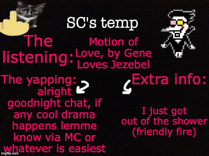 SC's temp <3 | Motion of Love, by Gene Loves Jezebel; alright goodnight chat, if any cool drama happens lemme know via MC or whatever is easiest; I just got out of the shower (friendly fire) | image tagged in sc's temp 3 | made w/ Imgflip meme maker