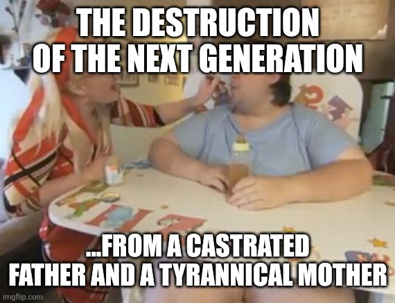 Big Baby | THE DESTRUCTION OF THE NEXT GENERATION; ...FROM A CASTRATED FATHER AND A TYRANNICAL MOTHER | image tagged in big baby | made w/ Imgflip meme maker