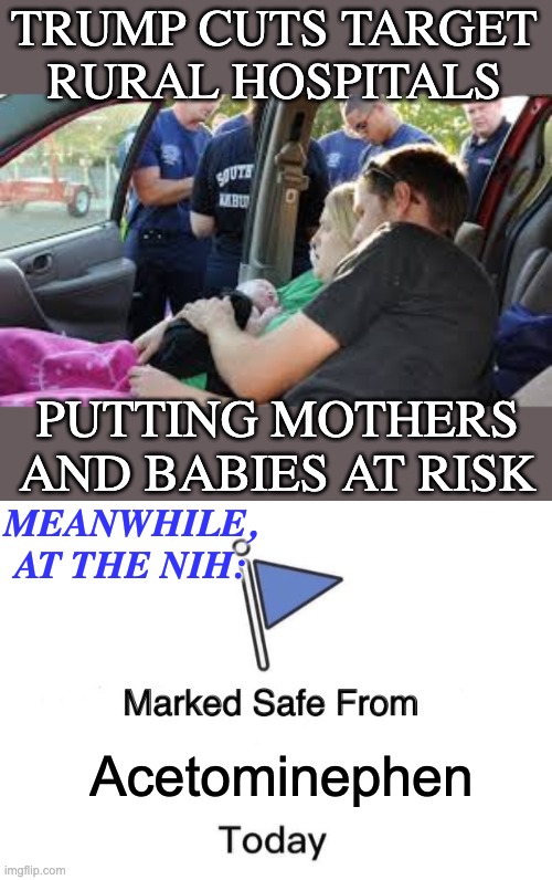 It's not about safety. It's not about children. | TRUMP CUTS TARGET
RURAL HOSPITALS; PUTTING MOTHERS AND BABIES AT RISK; MEANWHILE, AT THE NIH:; Acetominephen | image tagged in marked safe from,health,idiocracy,trump,bad choices | made w/ Imgflip meme maker
