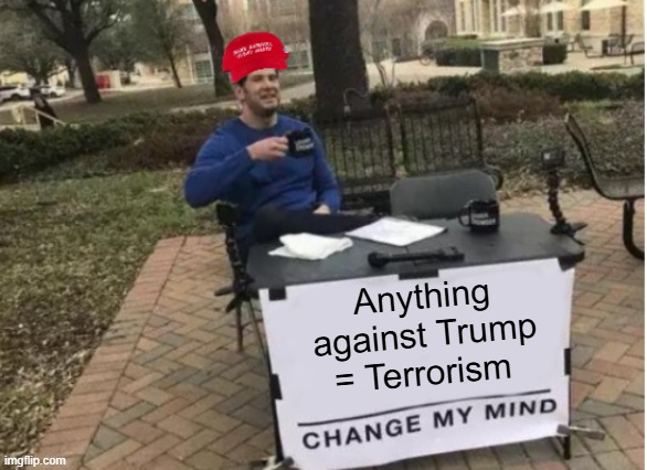 A day in the life of MAGA, part six | Anything against Trump = Terrorism | image tagged in change my mind maga version | made w/ Imgflip meme maker