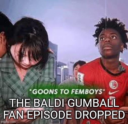 goons to femboys | THE BALDI GUMBALL FAN EPISODE DROPPED | image tagged in goons to femboys | made w/ Imgflip meme maker