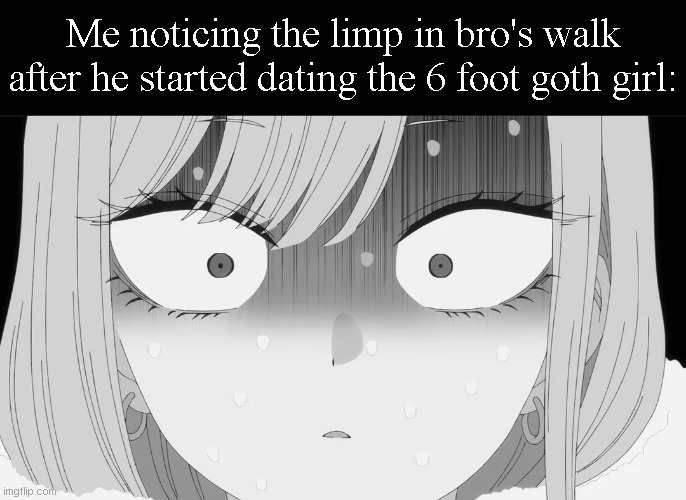 Me noticing the limp in bro's walk after he started dating the 6 foot goth girl: | made w/ Imgflip meme maker