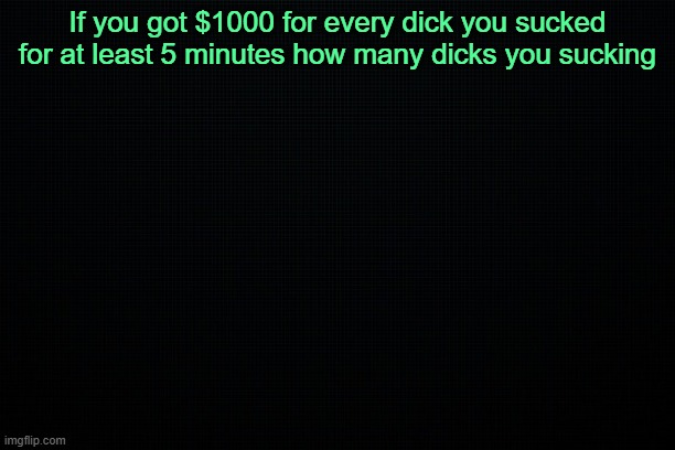 The Black | If you got $1000 for every dick you sucked for at least 5 minutes how many dicks you sucking | image tagged in the black | made w/ Imgflip meme maker