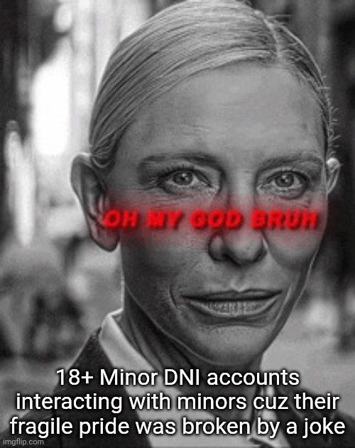 Oh my god bruh | 18+ Minor DNI accounts interacting with minors cuz their fragile pride was broken by a joke | image tagged in oh my god bruh | made w/ Imgflip meme maker