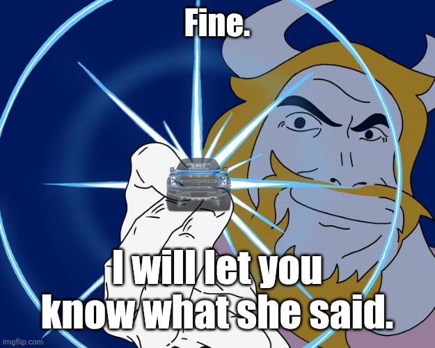 She's in France so it'll take a bit before the results come in | Fine. I will let you know what she said. | image tagged in asgore truck | made w/ Imgflip meme maker