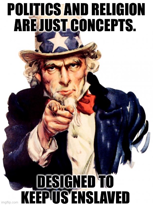 Uncle Sam | POLITICS AND RELIGION ARE JUST CONCEPTS. DESIGNED TO KEEP US ENSLAVED | image tagged in memes,uncle sam | made w/ Imgflip meme maker