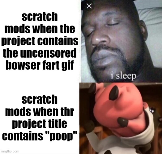 . | scratch mods when the project contains the uncensored bowser fart gif; scratch mods when thr project title contains "poop" | image tagged in i sleep real shit | made w/ Imgflip meme maker