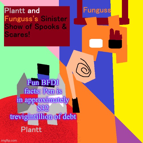 Plantt and Funguss shared Temp (Halloween 25) | Fun BFDI facts: Pen is in approximately $32 trevigintillion of debt | image tagged in plantt and funguss shared temp halloween 25 | made w/ Imgflip meme maker