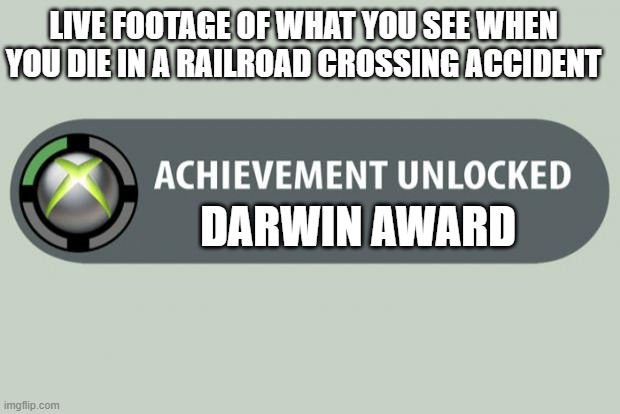 Just... STOOOOOP!!! | LIVE FOOTAGE OF WHAT YOU SEE WHEN YOU DIE IN A RAILROAD CROSSING ACCIDENT; DARWIN AWARD | image tagged in achievement unlocked,memes,funny | made w/ Imgflip meme maker
