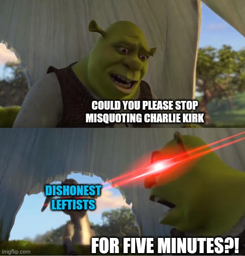 Thou shalt not bear false witness | COULD YOU PLEASE STOP MISQUOTING CHARLIE KIRK; DISHONEST LEFTISTS; FOR FIVE MINUTES?! | image tagged in shrek for five minutes,leftists,liars | made w/ Imgflip meme maker