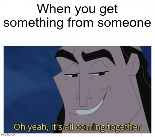 Oh yeah, it's all coming together | When you get something from someone | image tagged in oh yeah it's all coming together | made w/ Imgflip meme maker