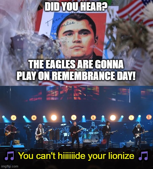 The band has a message for the right | DID YOU HEAR? THE EAGLES ARE GONNA PLAY ON REMEMBRANCE DAY! 🎵 You can't hiiiiiide your lionize 🎵 | image tagged in memes,the eagles,charlie kirk,remembrance day,lionize | made w/ Imgflip meme maker