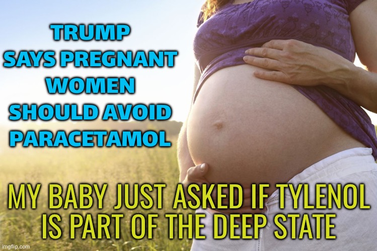 Donald Trump condemned for telling pregnant women to avoid using paracetamol | TRUMP SAYS PREGNANT WOMEN SHOULD AVOID PARACETAMOL; MY BABY JUST ASKED IF TYLENOL
IS PART OF THE DEEP STATE | image tagged in pregnant woman,donald trump,breaking news,deep state,autism,pregnancy | made w/ Imgflip meme maker