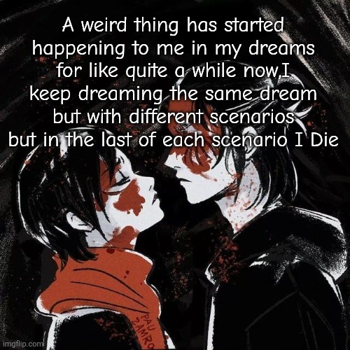 It has been happening for a week now | A weird thing has started happening to me in my dreams for like quite a while now,I keep dreaming the same dream but with different scenarios but in the last of each scenario I Die | image tagged in eren announcement template | made w/ Imgflip meme maker