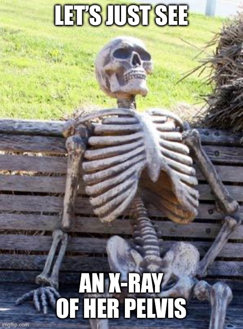 Waiting Skeleton Meme | LET’S JUST SEE AN X-RAY OF HER PELVIS | image tagged in memes,waiting skeleton | made w/ Imgflip meme maker