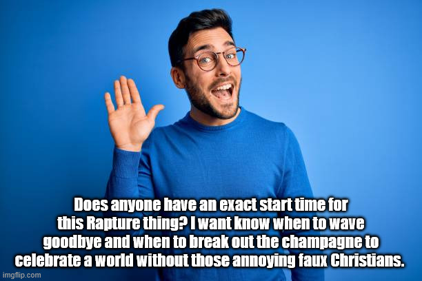 What time does the Rapture start? | Does anyone have an exact start time for this Rapture thing? I want know when to wave goodbye and when to break out the champagne to celebrate a world without those annoying faux Christians. | image tagged in rapture | made w/ Imgflip meme maker