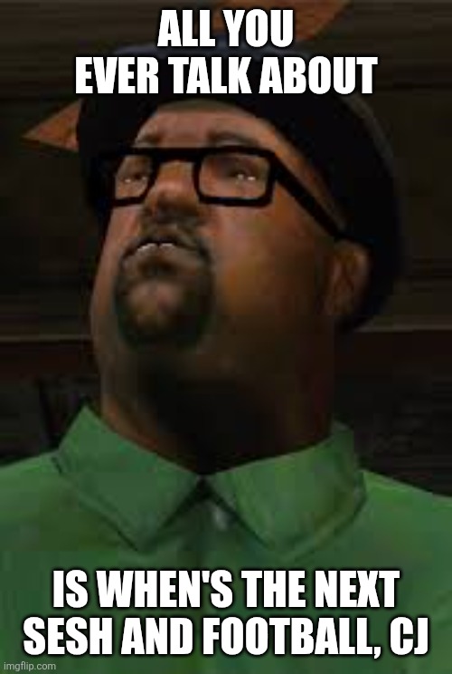 Say it in his voice | ALL YOU EVER TALK ABOUT; IS WHEN'S THE NEXT SESH AND FOOTBALL, CJ | image tagged in all you had to do was to follow that damn train cj,memes,big smoke,sesh | made w/ Imgflip meme maker