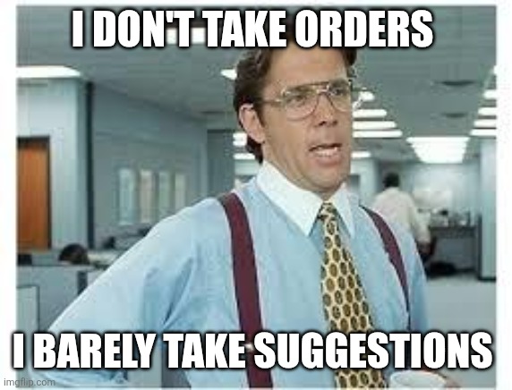 I don't take orders | I DON'T TAKE ORDERS; I BARELY TAKE SUGGESTIONS | image tagged in work late,funny memes | made w/ Imgflip meme maker