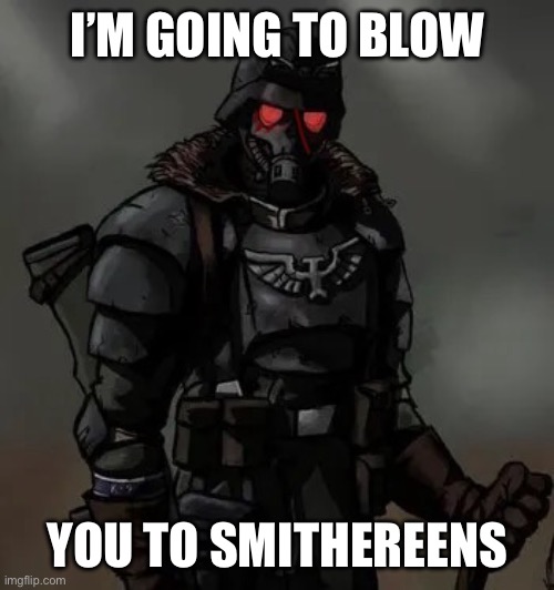 Krieg grenadier | I’M GOING TO BLOW; YOU TO SMITHEREENS | image tagged in krieg grenadier | made w/ Imgflip meme maker