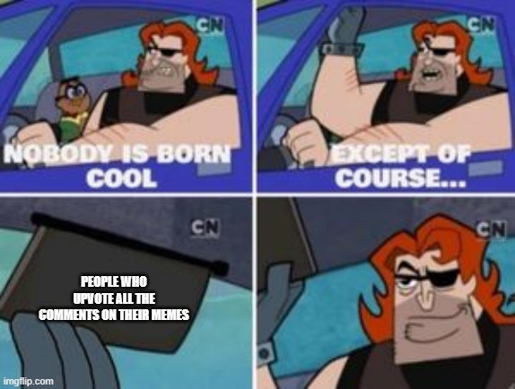 Post one I'll upvote it! unless it's something rude or cringe | PEOPLE WHO UPVOTE ALL THE COMMENTS ON THEIR MEMES | image tagged in no one is born cool except,memes | made w/ Imgflip meme maker