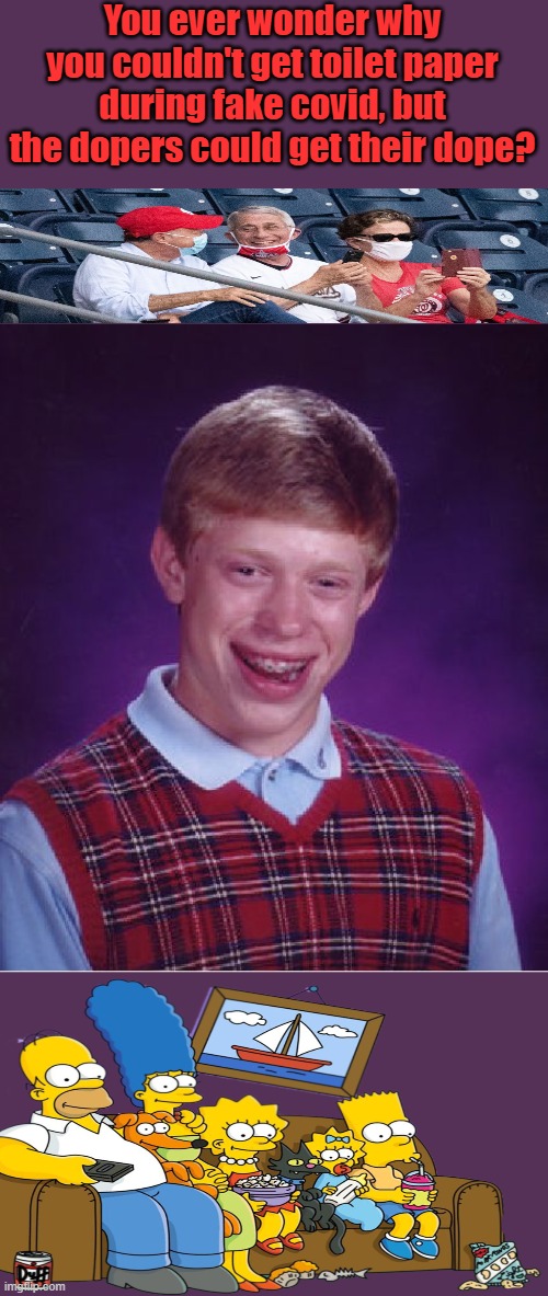 Dirty Butts | You ever wonder why you couldn't get toilet paper during fake covid, but the dopers could get their dope? | image tagged in memes,bad luck brian | made w/ Imgflip meme maker
