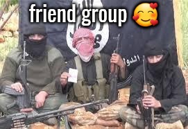 :) | friend group 🥰 | image tagged in isis | made w/ Imgflip meme maker