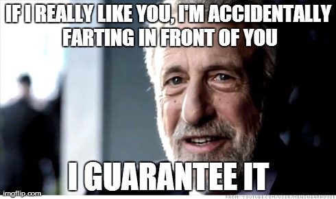 I Guarantee It | IF I REALLY LIKE YOU, I'M ACCIDENTALLY FARTING IN FRONT OF YOU I GUARANTEE IT | image tagged in memes,i guarantee it,AdviceAnimals | made w/ Imgflip meme maker