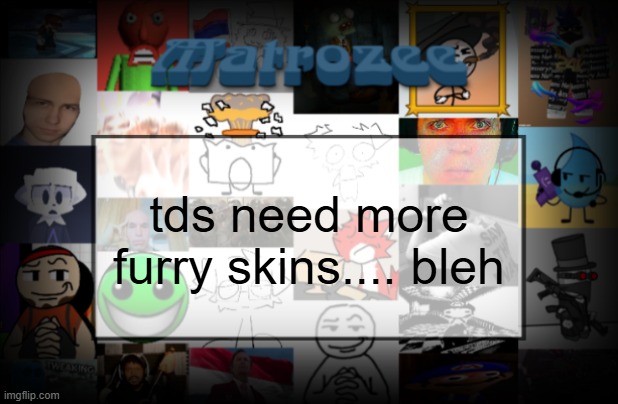 Matrozee Template V2 | tds need more furry skins.... bleh | image tagged in matrozee template v2 | made w/ Imgflip meme maker