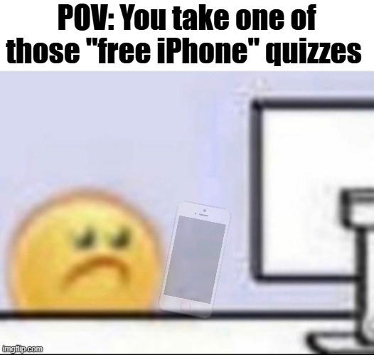 no iphon | POV: You take one of those "free iPhone" quizzes | image tagged in zad,free iphone,scams,scam,why are you reading the tags,seriously stop reading the tags | made w/ Imgflip meme maker