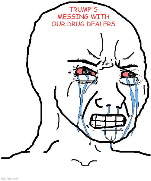 Angry Wojak | TRUMP'S MESSING WITH OUR DRUG DEALERS | image tagged in angry wojak | made w/ Imgflip meme maker