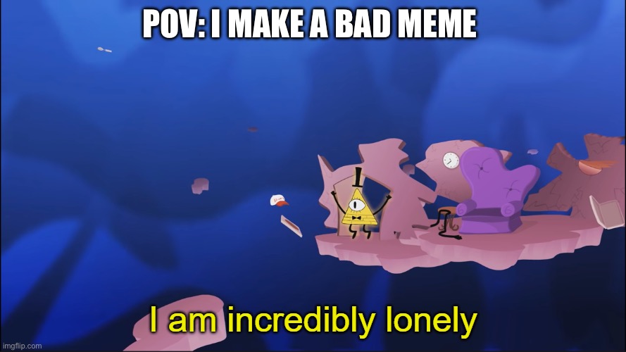 I am incredibly lonely | POV: I MAKE A BAD MEME | image tagged in i am incredibly lonely | made w/ Imgflip meme maker